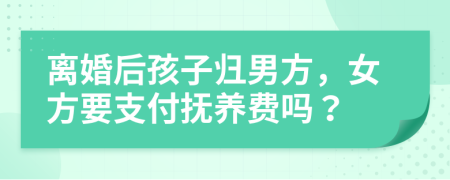 離婚后孩子歸男方，女方要支付撫養(yǎng)費(fèi)嗎？