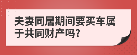 夫妻同居期間要買車屬于共同財產(chǎn)嗎?