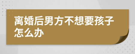 離婚后男方不想要孩子怎么辦