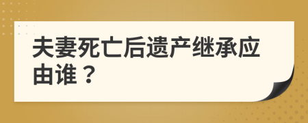 夫妻死亡后遺產(chǎn)繼承應(yīng)由誰？