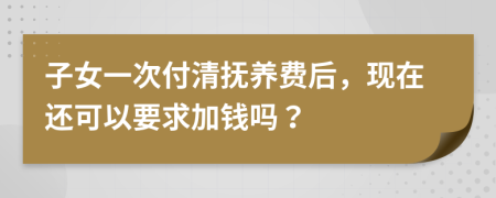 子女一次付清撫養(yǎng)費(fèi)后，現(xiàn)在還可以要求加錢嗎？