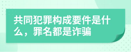 共同犯罪構(gòu)成要件是什么，罪名都是詐騙
