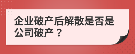 企業(yè)破產(chǎn)后解散是否是公司破產(chǎn)？