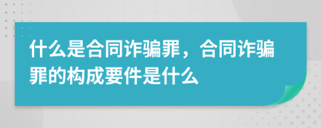 什么是合同詐騙罪，合同詐騙罪的構(gòu)成要件是什么