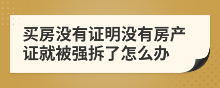 買房沒(méi)有證明沒(méi)有房產(chǎn)證就被強(qiáng)拆了怎么辦