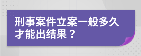 刑事案件立案一般多久才能出結果？