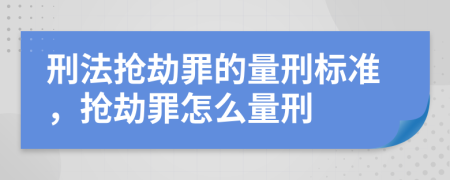 刑法搶劫罪的量刑標準，搶劫罪怎么量刑