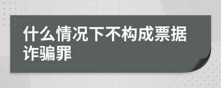 什么情況下不構(gòu)成票據(jù)詐騙罪