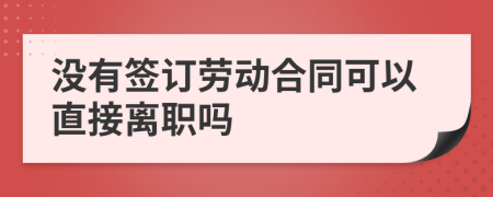 沒有簽訂勞動合同可以直接離職嗎