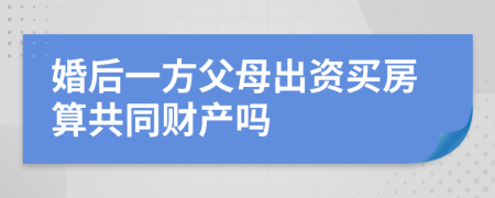 婚后一方父母出資買房算共同財產(chǎn)嗎