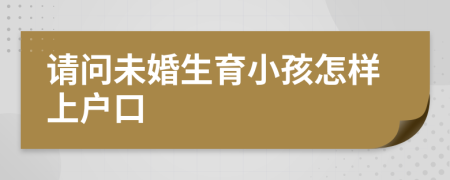 請(qǐng)問未婚生育小孩怎樣上戶口