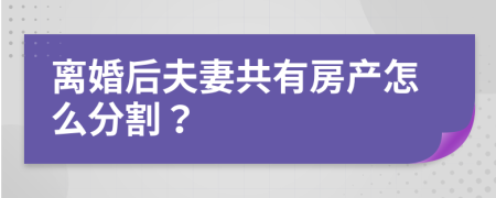 離婚后夫妻共有房產(chǎn)怎么分割？