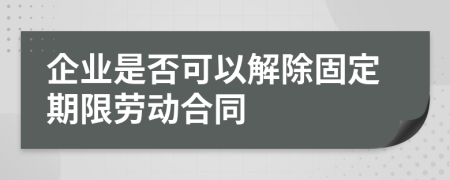 企業(yè)是否可以解除固定期限勞動合同