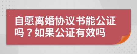 自愿離婚協(xié)議書(shū)能公證嗎？如果公證有效嗎