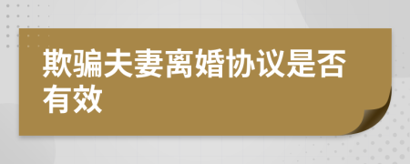 欺騙夫妻離婚協(xié)議是否有效