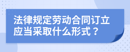 法律規(guī)定勞動合同訂立應當采取什么形式？