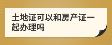 土地證可以和房產(chǎn)證一起辦理嗎