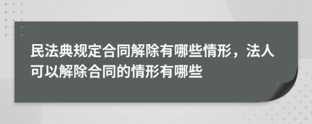 民法典規(guī)定合同解除有哪些情形，法人可以解除合同的情形有哪些
