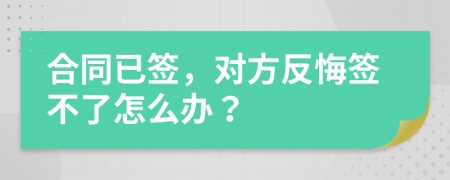 合同已簽，對(duì)方反悔簽不了怎么辦？