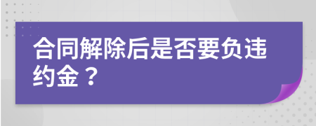 合同解除后是否要負(fù)違約金？