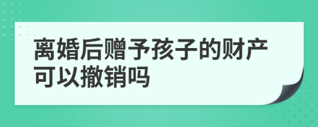 離婚后贈(zèng)予孩子的財(cái)產(chǎn)可以撤銷嗎