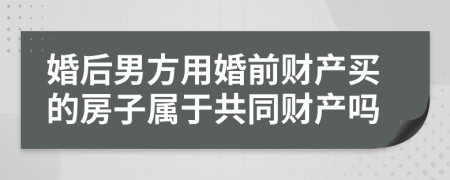 婚后男方用婚前財產(chǎn)買的房子屬于共同財產(chǎn)嗎