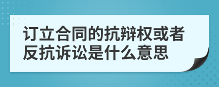 訂立合同的抗辯權(quán)或者反抗訴訟是什么意思