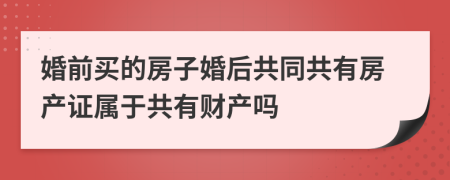 婚前買的房子婚后共同共有房產(chǎn)證屬于共有財產(chǎn)嗎