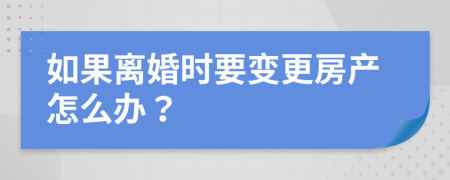 如果離婚時(shí)要變更房產(chǎn)怎么辦？