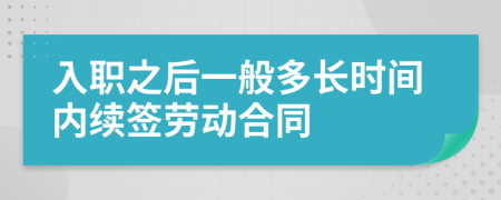 入職之后一般多長時(shí)間內(nèi)續(xù)簽勞動(dòng)合同