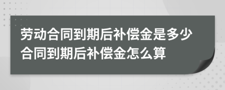 勞動合同到期后補(bǔ)償金是多少合同到期后補(bǔ)償金怎么算