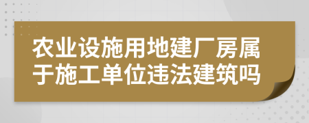 農(nóng)業(yè)設施用地建廠房屬于施工單位違法建筑嗎