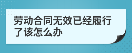 勞動合同無效已經(jīng)履行了該怎么辦