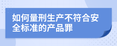 如何量刑生產(chǎn)不符合安全標(biāo)準(zhǔn)的產(chǎn)品罪