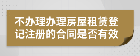 不辦理辦理房屋租賃登記注冊的合同是否有效