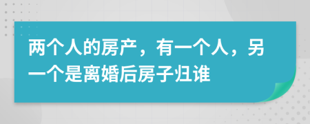 兩個(gè)人的房產(chǎn)，有一個(gè)人，另一個(gè)是離婚后房子歸誰