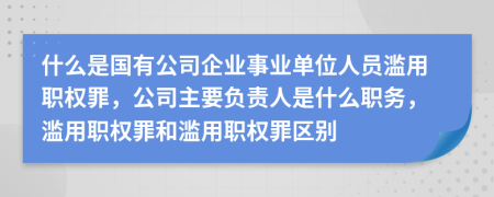 什么是國有公司企業(yè)事業(yè)單位人員濫用職權(quán)罪，公司主要負(fù)責(zé)人是什么職務(wù)，濫用職權(quán)罪和濫用職權(quán)罪區(qū)別