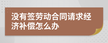 沒有簽勞動合同請求經(jīng)濟補償怎么辦