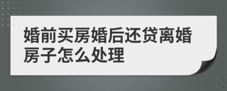 婚前買房婚后還貸離婚房子怎么處理