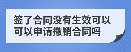 簽了合同沒(méi)有生效可以可以申請(qǐng)撤銷(xiāo)合同嗎