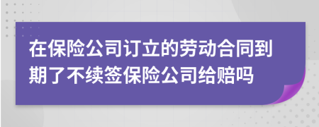 在保險公司訂立的勞動合同到期了不續(xù)簽保險公司給賠嗎