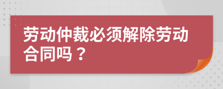 勞動仲裁必須解除勞動合同嗎？