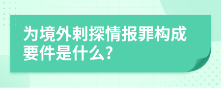 為境外剌探情報(bào)罪構(gòu)成要件是什么?