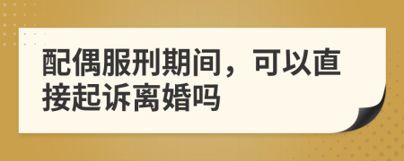 配偶服刑期間，可以直接起訴離婚嗎