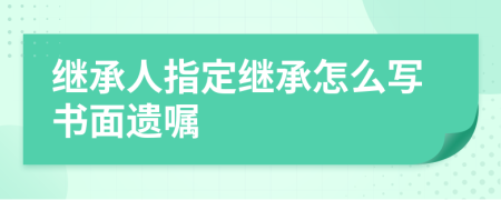繼承人指定繼承怎么寫書面遺囑