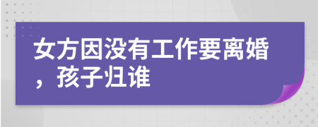 女方因沒(méi)有工作要離婚，孩子歸誰(shuí)