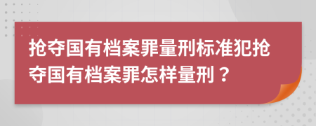 搶奪國(guó)有檔案罪量刑標(biāo)準(zhǔn)犯搶奪國(guó)有檔案罪怎樣量刑？