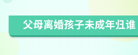 父母離婚孩子未成年歸誰