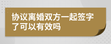 協(xié)議離婚雙方一起簽字了可以有效嗎