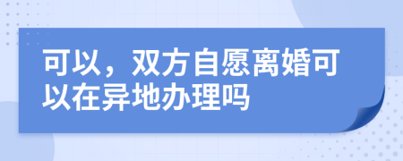 可以，雙方自愿離婚可以在異地辦理嗎